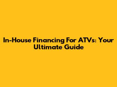 In-House Financing For ATVs: Your Ultimate Guide