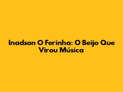 Inadson O Ferinha: O Beijo Que Virou Música