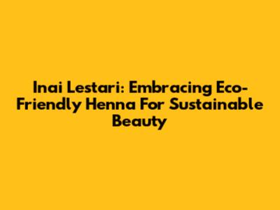 Inai Lestari: Embracing Eco-Friendly Henna For Sustainable Beauty