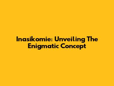 Inasikomie: Unveiling The Enigmatic Concept