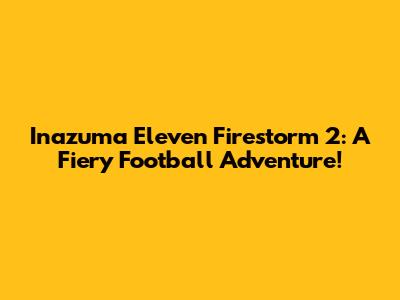 Inazuma Eleven Firestorm 2: A Fiery Football Adventure!