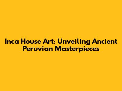 Inca House Art: Unveiling Ancient Peruvian Masterpieces