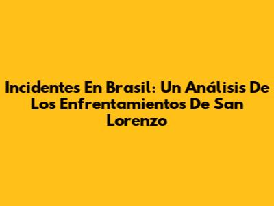 Incidentes En Brasil: Un Análisis De Los Enfrentamientos De San Lorenzo