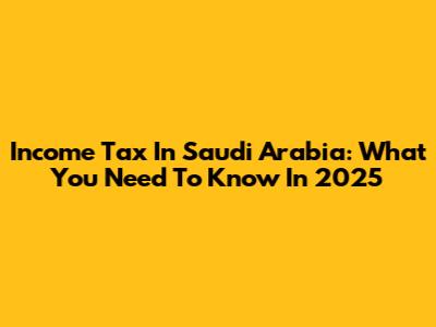 Income Tax In Saudi Arabia: What You Need To Know In 2025