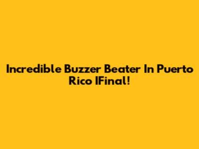 Incredible Buzzer Beater In Puerto Rico IFinal!