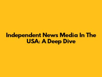 Independent News Media In The USA: A Deep Dive
