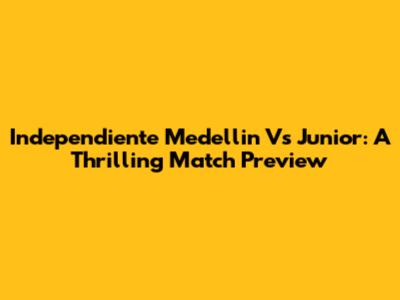 Independiente Medellin Vs Junior: A Thrilling Match Preview