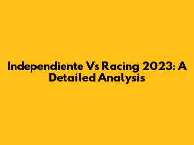 Independiente Vs Racing 2023: A Detailed Analysis