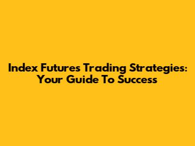 Index Futures Trading Strategies: Your Guide To Success