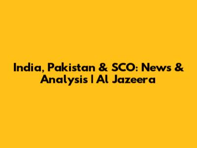 India, Pakistan & SCO: News & Analysis | Al Jazeera