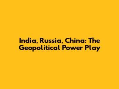 India, Russia, China: The Geopolitical Power Play