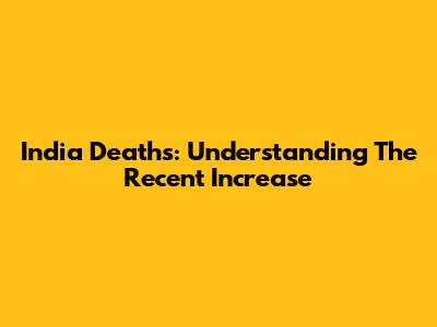 India Deaths: Understanding The Recent Increase