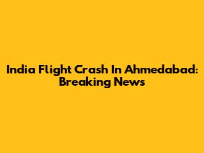 India Flight Crash In Ahmedabad: Breaking News
