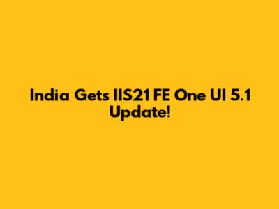 India Gets IIS21 FE One UI 5.1 Update!