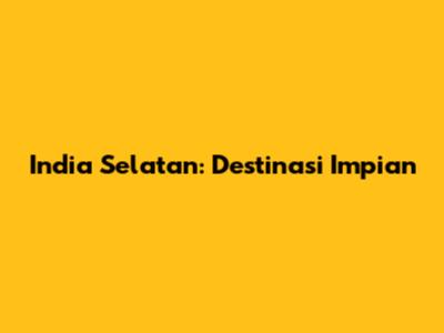 India Selatan: Destinasi Impian