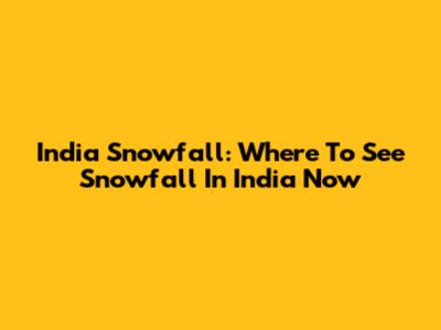 India Snowfall: Where To See Snowfall In India Now