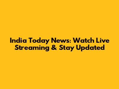 India Today News: Watch Live Streaming & Stay Updated