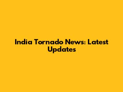 India Tornado News: Latest Updates