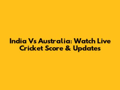 India Vs Australia: Watch Live Cricket Score & Updates