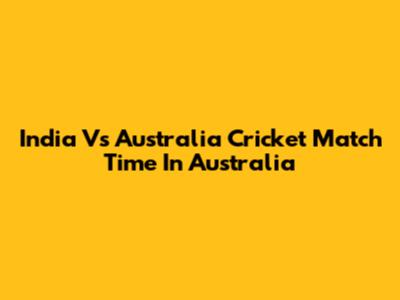 India Vs Australia Cricket Match Time In Australia