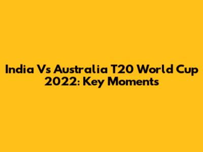 India Vs Australia T20 World Cup 2022: Key Moments