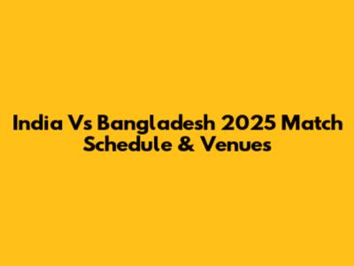 India Vs Bangladesh 2025 Match Schedule & Venues