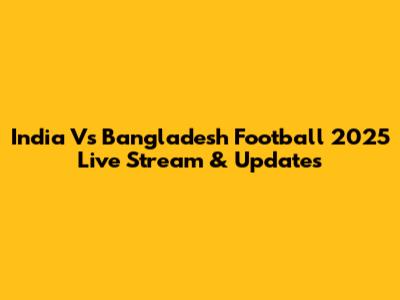 India Vs Bangladesh Football 2025 Live Stream & Updates