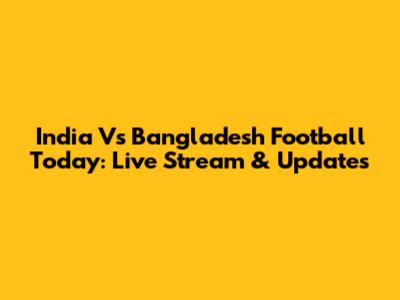 India Vs Bangladesh Football Today: Live Stream & Updates