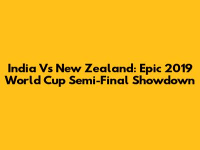 India Vs New Zealand: Epic 2019 World Cup Semi-Final Showdown