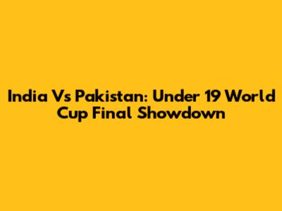 India Vs Pakistan: Under 19 World Cup Final Showdown