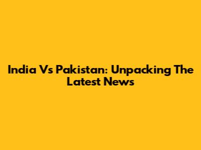 India Vs Pakistan: Unpacking The Latest News