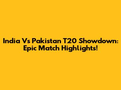 India Vs Pakistan T20 Showdown: Epic Match Highlights!