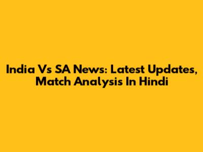 India Vs SA News: Latest Updates, Match Analysis In Hindi