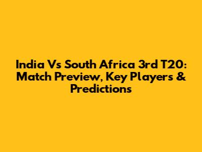India Vs South Africa 3rd T20: Match Preview, Key Players & Predictions