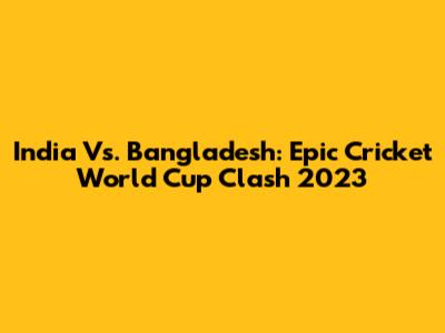 India Vs. Bangladesh: Epic Cricket World Cup Clash 2023