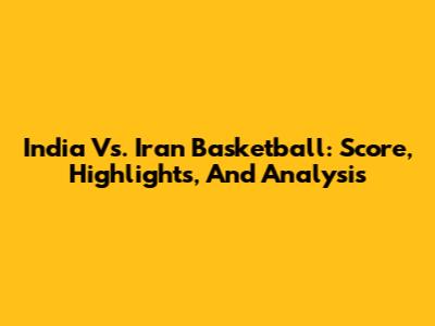 India Vs. Iran Basketball: Score, Highlights, And Analysis