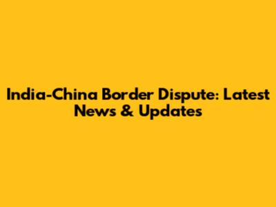 India-China Border Dispute: Latest News & Updates