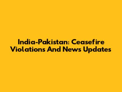 India-Pakistan: Ceasefire Violations And News Updates