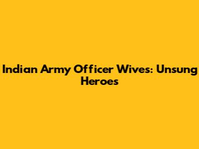 Indian Army Officer Wives: Unsung Heroes