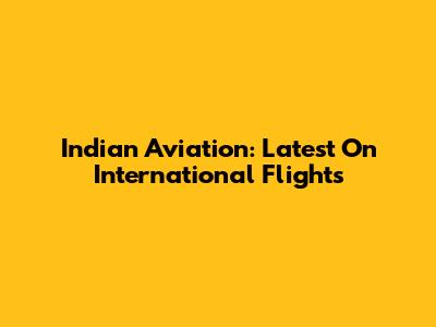 Indian Aviation: Latest On International Flights