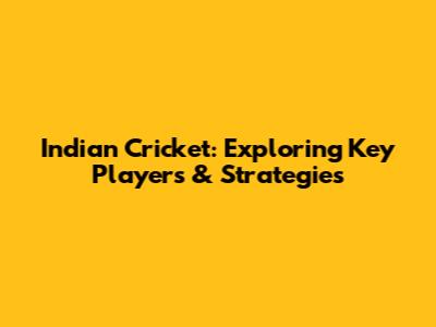 Indian Cricket: Exploring Key Players & Strategies