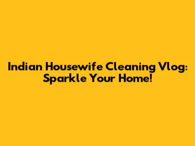 Indian Housewife Cleaning Vlog: Sparkle Your Home!