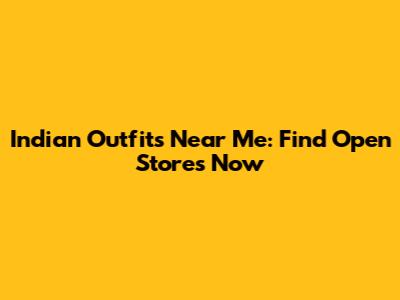 Indian Outfits Near Me: Find Open Stores Now