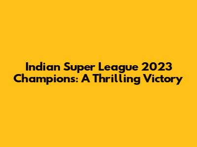 Indian Super League 2023 Champions: A Thrilling Victory