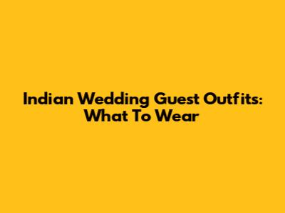 Indian Wedding Guest Outfits: What To Wear