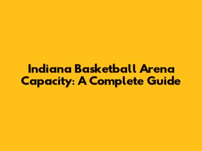 Indiana Basketball Arena Capacity: A Complete Guide