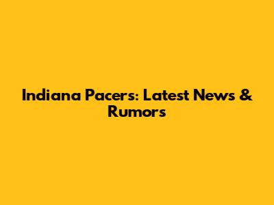 Indiana Pacers: Latest News & Rumors