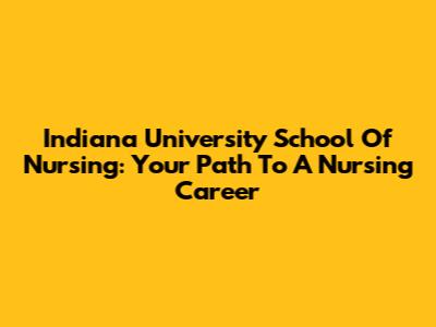 Indiana University School Of Nursing: Your Path To A Nursing Career