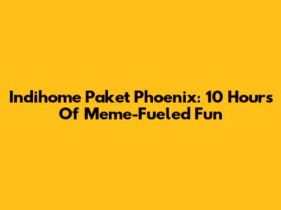 Indihome Paket Phoenix: 10 Hours Of Meme-Fueled Fun