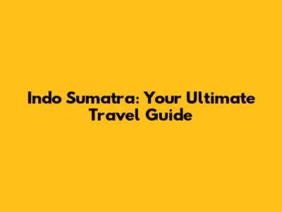 Indo Sumatra: Your Ultimate Travel Guide